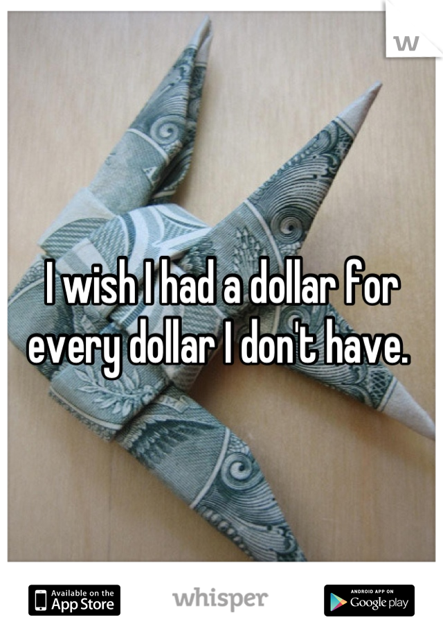I wish I had a dollar for every dollar I don't have. 