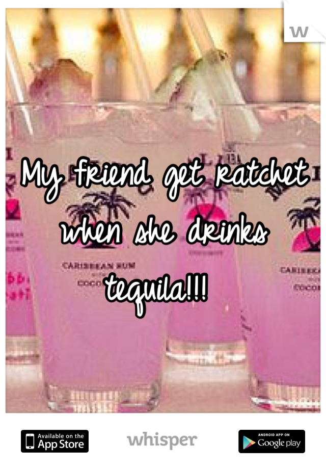 My friend get ratchet when she drinks tequila!!! 