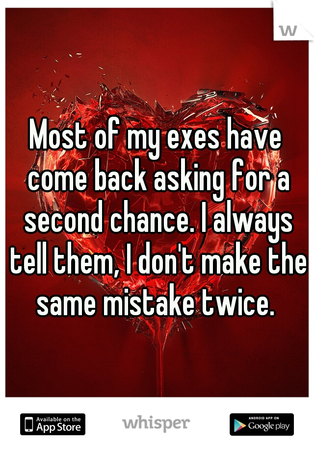 Most of my exes have come back asking for a second chance. I always tell them, I don't make the same mistake twice. 