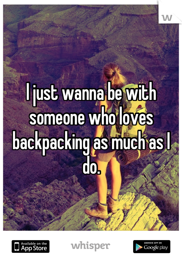 I just wanna be with someone who loves backpacking as much as I do.