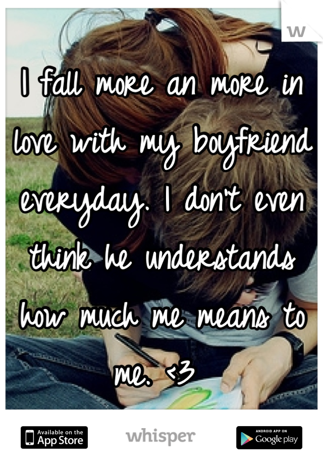 I fall more an more in love with my boyfriend everyday. I don't even think he understands how much me means to me. <3 