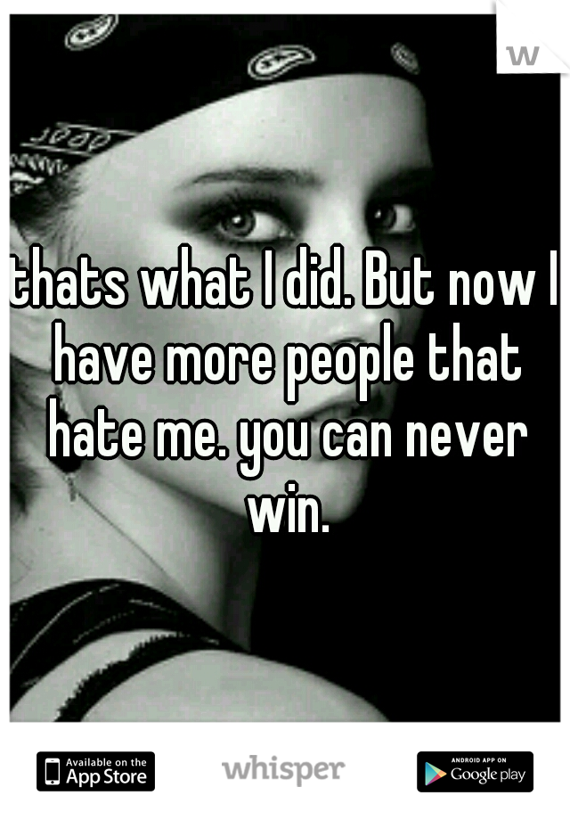 thats what I did. But now I have more people that hate me. you can never win.