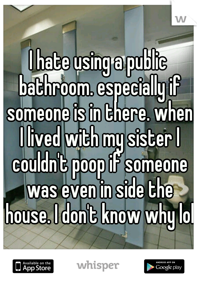 I hate using a public bathroom. especially if someone is in there. when I lived with my sister I couldn't poop if someone was even in side the house. I don't know why lol