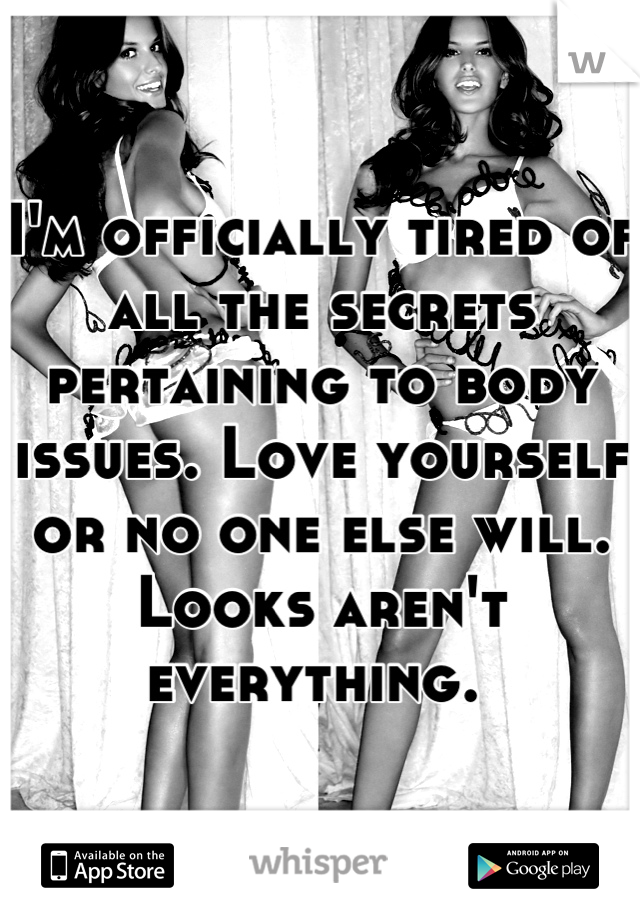 I'm officially tired of all the secrets pertaining to body issues. Love yourself or no one else will. Looks aren't everything. 