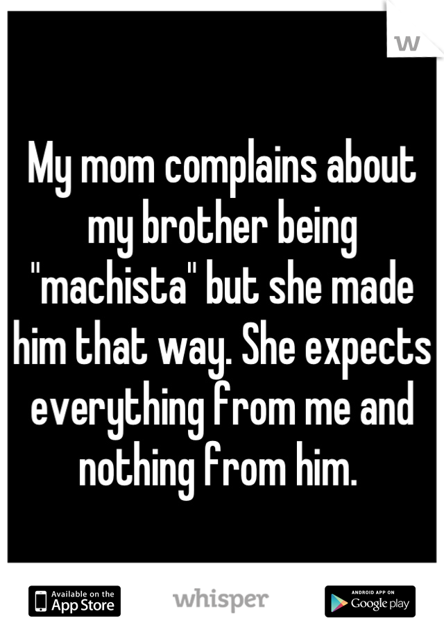 My mom complains about my brother being "machista" but she made him that way. She expects everything from me and  nothing from him. 