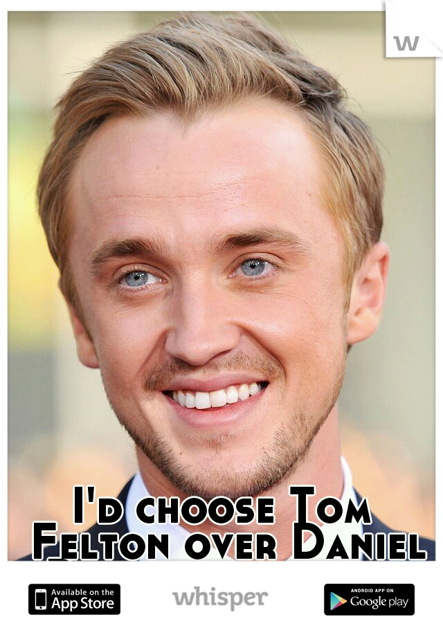 I'd choose Tom Felton over Daniel Radcliffe any day
