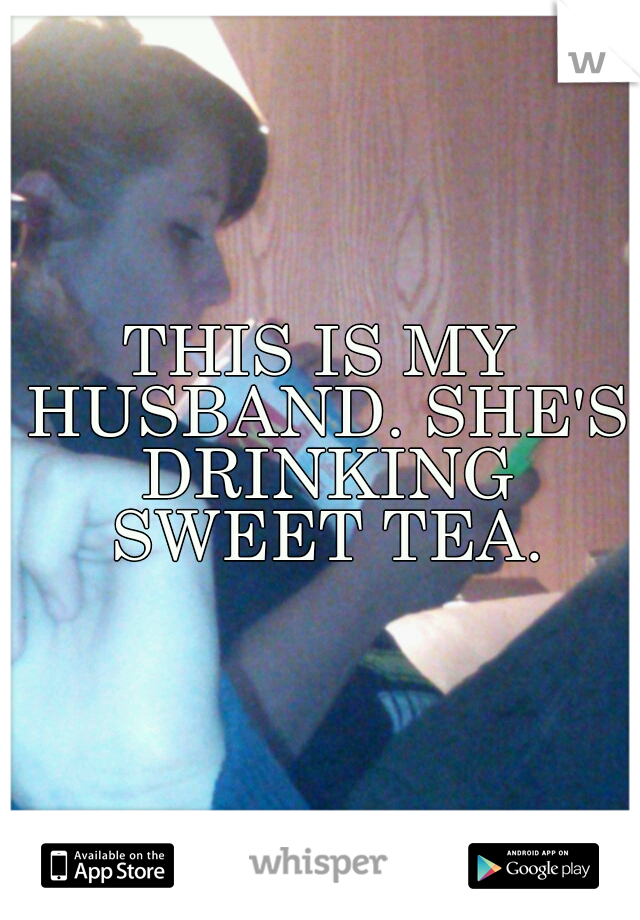 THIS IS MY HUSBAND. SHE'S DRINKING SWEET TEA.