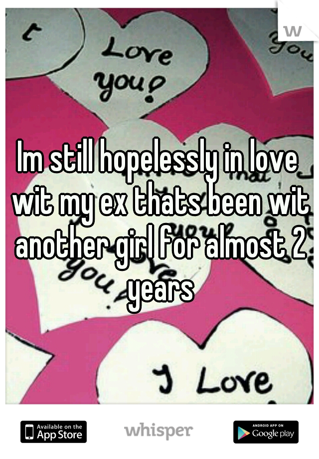 Im still hopelessly in love wit my ex thats been wit another girl for almost 2 years