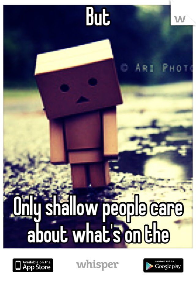 But






Only shallow people care about what's on the outside