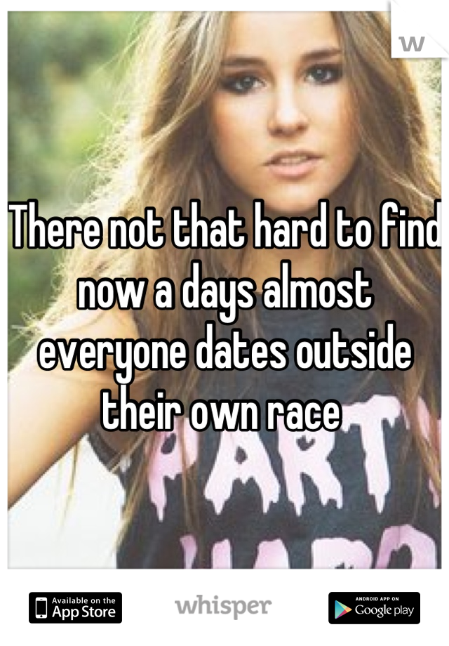 There not that hard to find now a days almost everyone dates outside their own race 