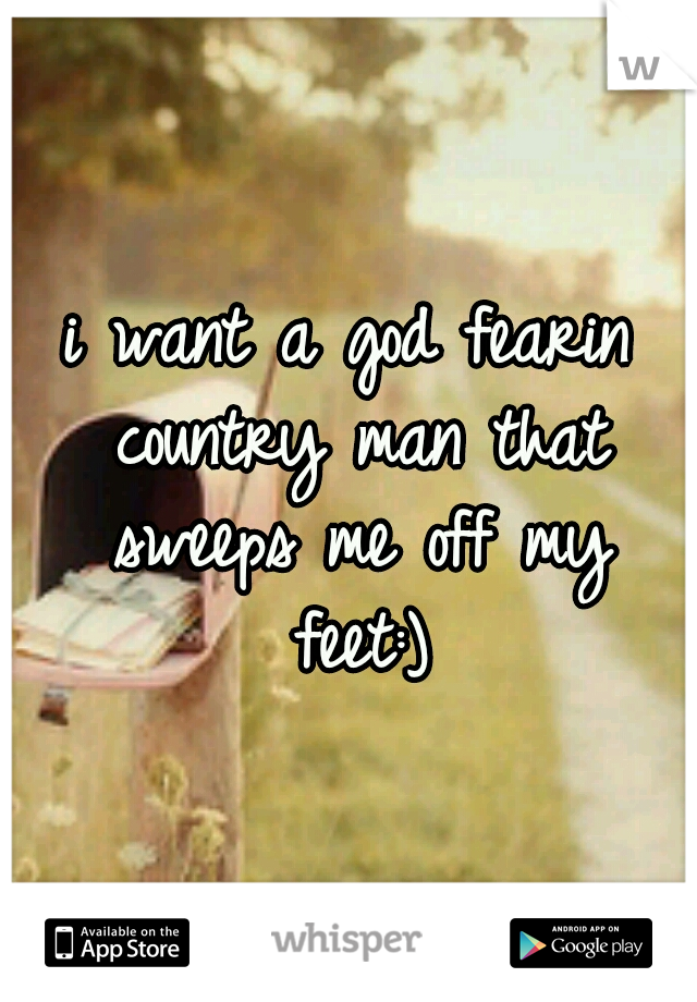 i want a god fearin country man that sweeps me off my feet:)
