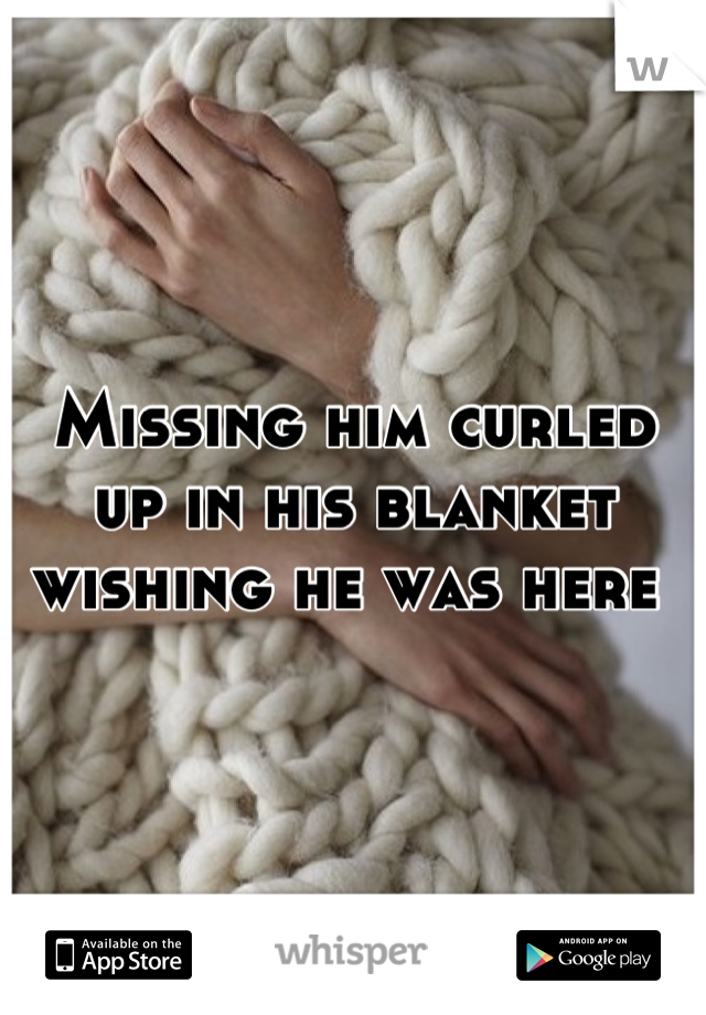 Missing him curled up in his blanket wishing he was here 