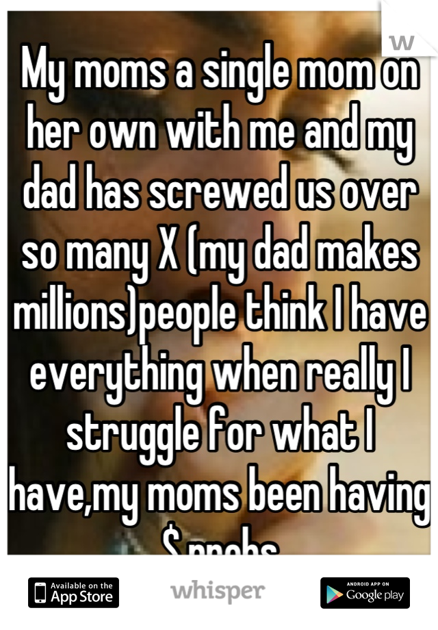 My moms a single mom on her own with me and my dad has screwed us over so many X (my dad makes millions)people think I have everything when really I struggle for what I have,my moms been having $ probs