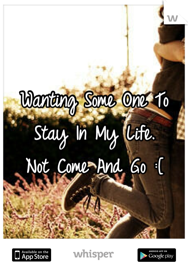 Wanting Some One To Stay In My Life. 
Not Come And Go :[