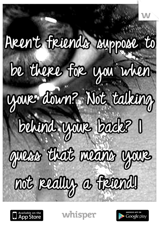 Aren't friends suppose to be there for you when your down? Not talking behind your back? I guess that means your not really a friend! 