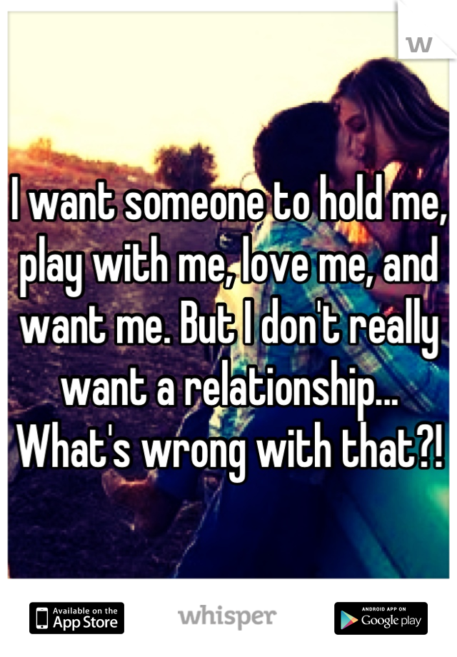 I want someone to hold me, play with me, love me, and want me. But I don't really want a relationship... What's wrong with that?!