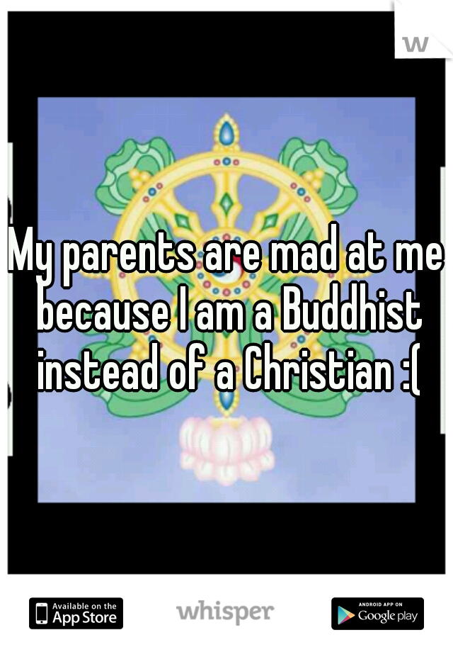 My parents are mad at me because I am a Buddhist instead of a Christian :(