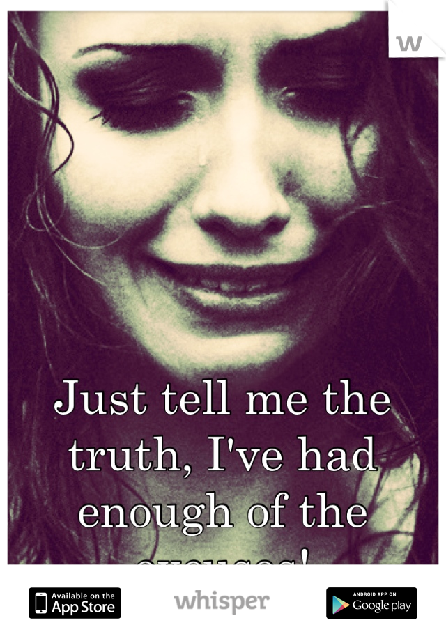 Just tell me the truth, I've had enough of the excuses!