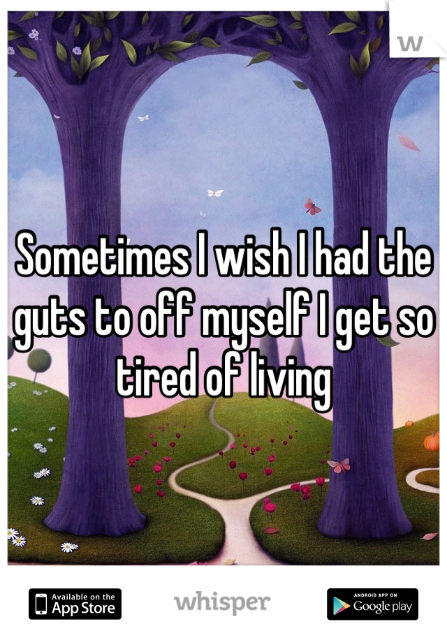 Sometimes I wish I had the guts to off myself I get so tired of living