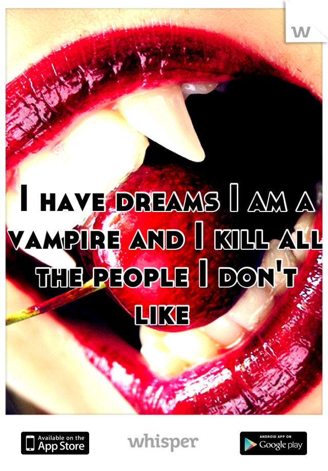 I have dreams I am a vampire and I kill all the people I don't like 
