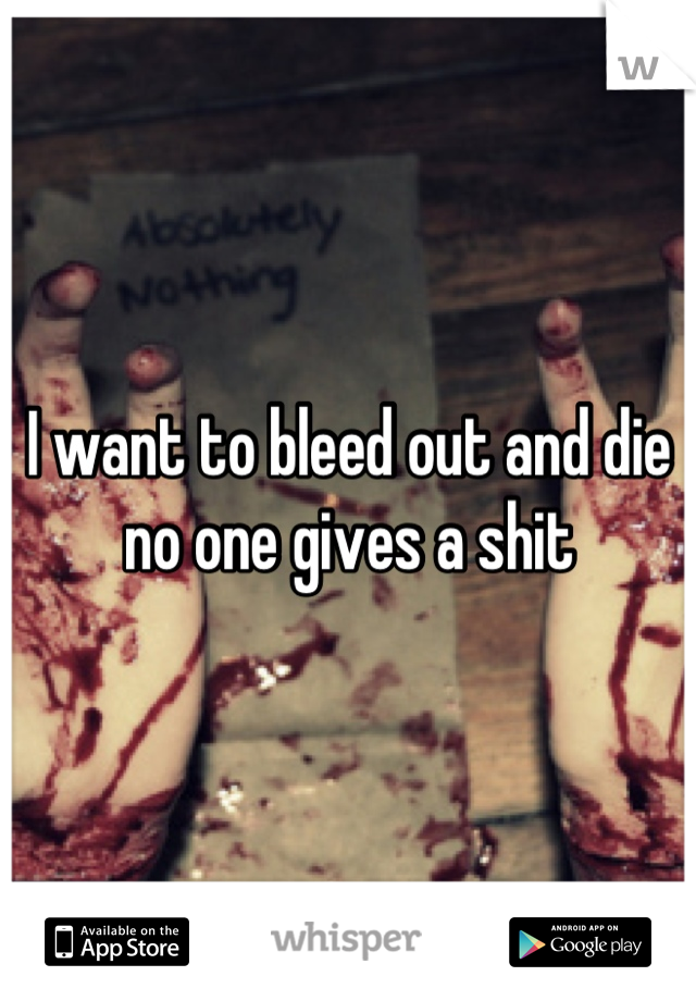 I want to bleed out and die no one gives a shit