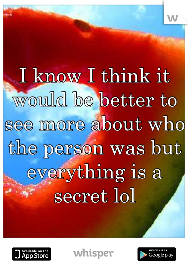 I know I think it would be better to see more about who the person was but everything is a secret lol