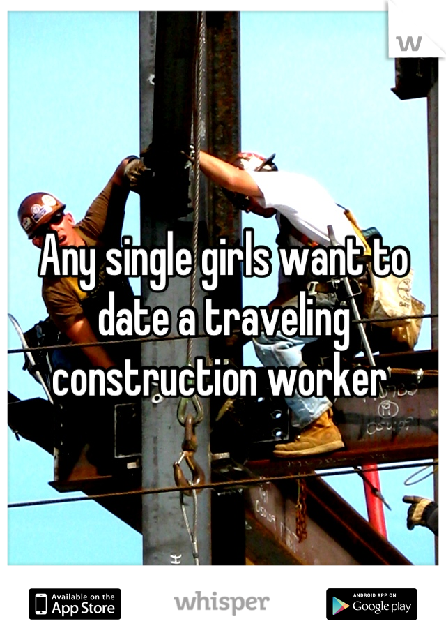 Any single girls want to date a traveling construction worker 