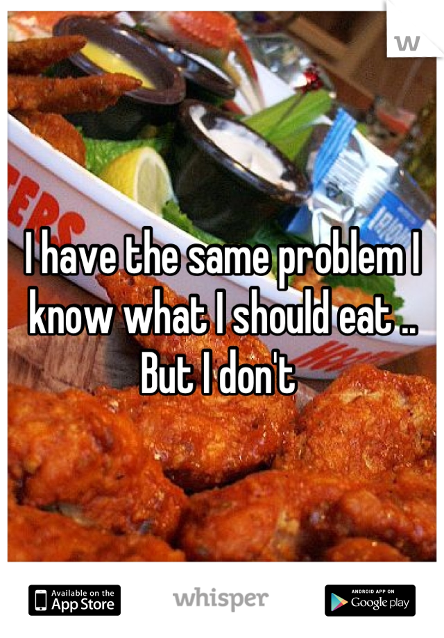 I have the same problem I know what I should eat .. But I don't 