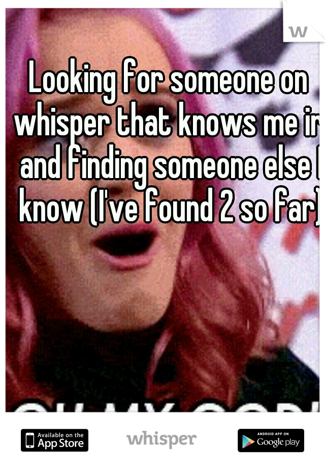 Looking for someone on whisper that knows me irl and finding someone else I know (I've found 2 so far)