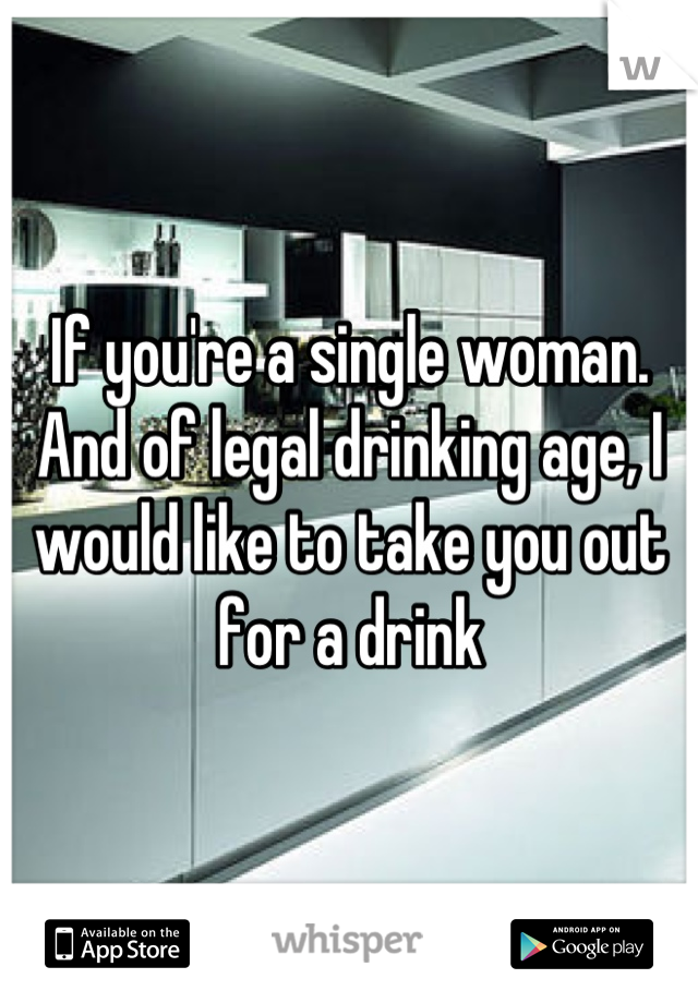 If you're a single woman. And of legal drinking age, I would like to take you out for a drink