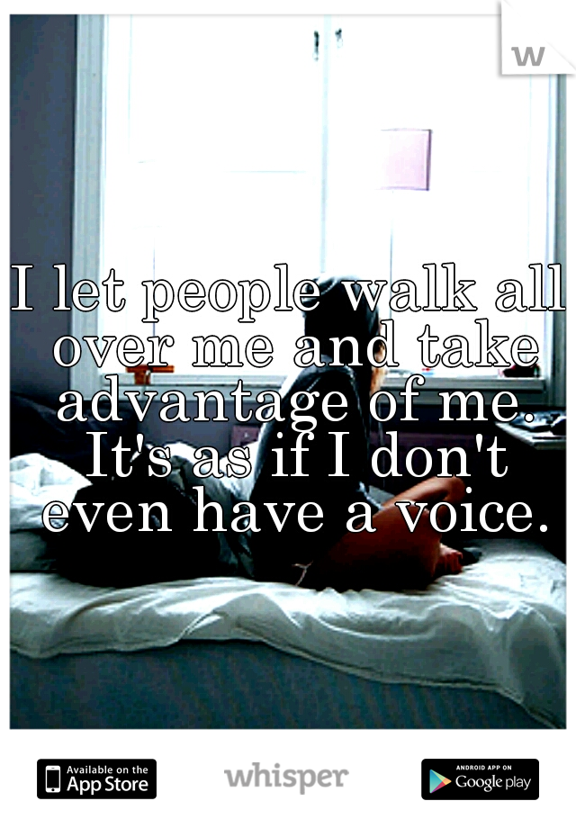 I let people walk all over me and take advantage of me. It's as if I don't even have a voice.