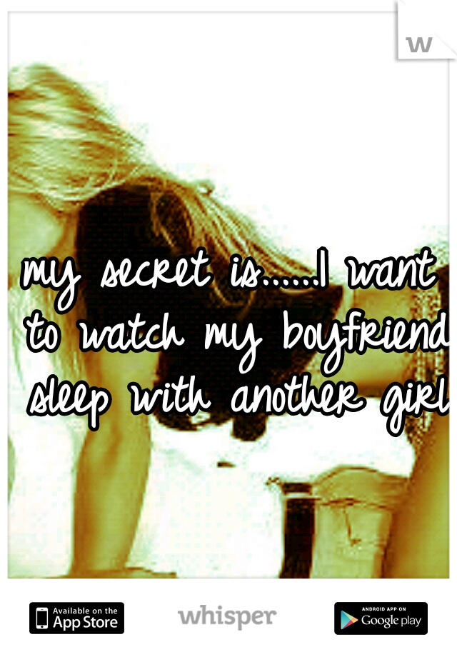 my secret is......I want to watch my boyfriend sleep with another girl 