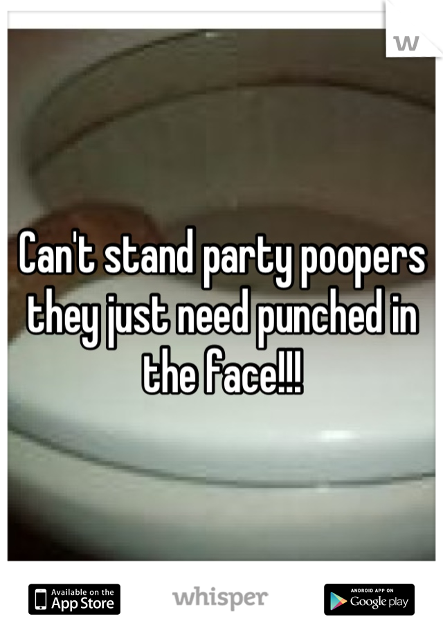 Can't stand party poopers they just need punched in the face!!!
