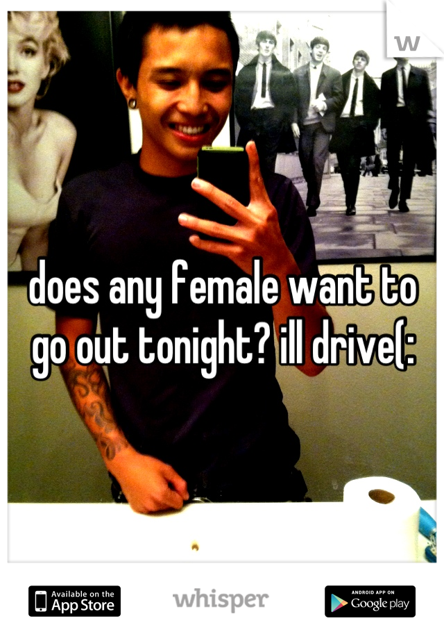 does any female want to go out tonight? ill drive(: