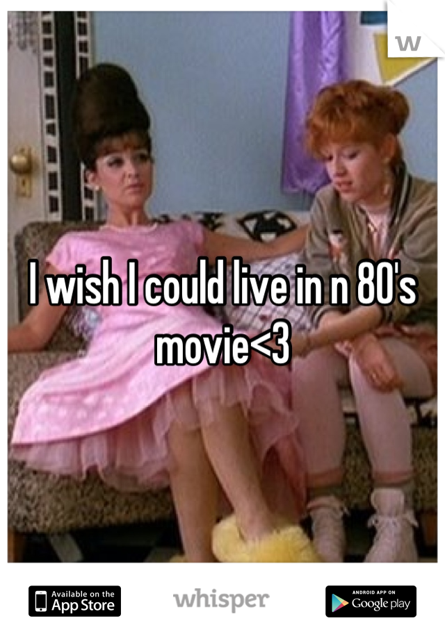 I wish I could live in n 80's movie<3