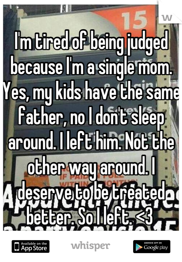 I'm tired of being judged because I'm a single mom. Yes, my kids have the same father, no I don't sleep around. I left him. Not the other way around. I deserve to be treated better. So I left. <3 