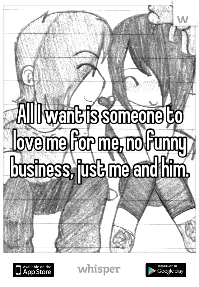 All I want is someone to love me for me, no funny business, just me and him.