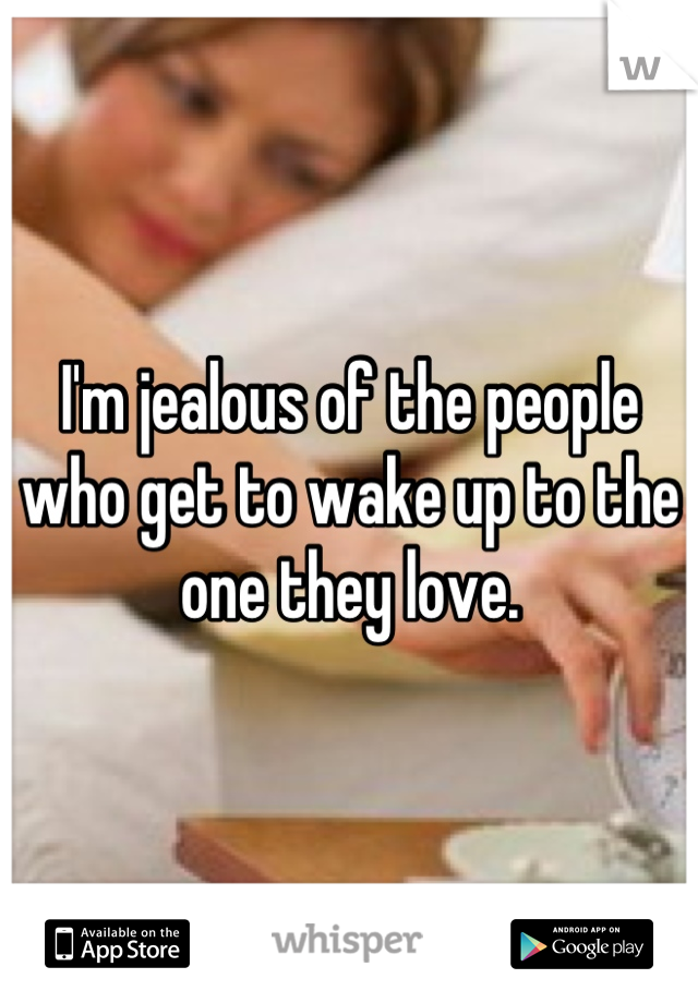 I'm jealous of the people who get to wake up to the one they love.
