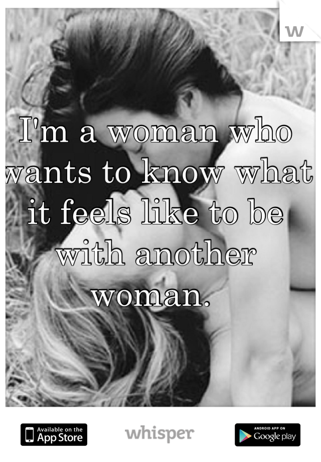 I'm a woman who wants to know what it feels like to be with another woman. 