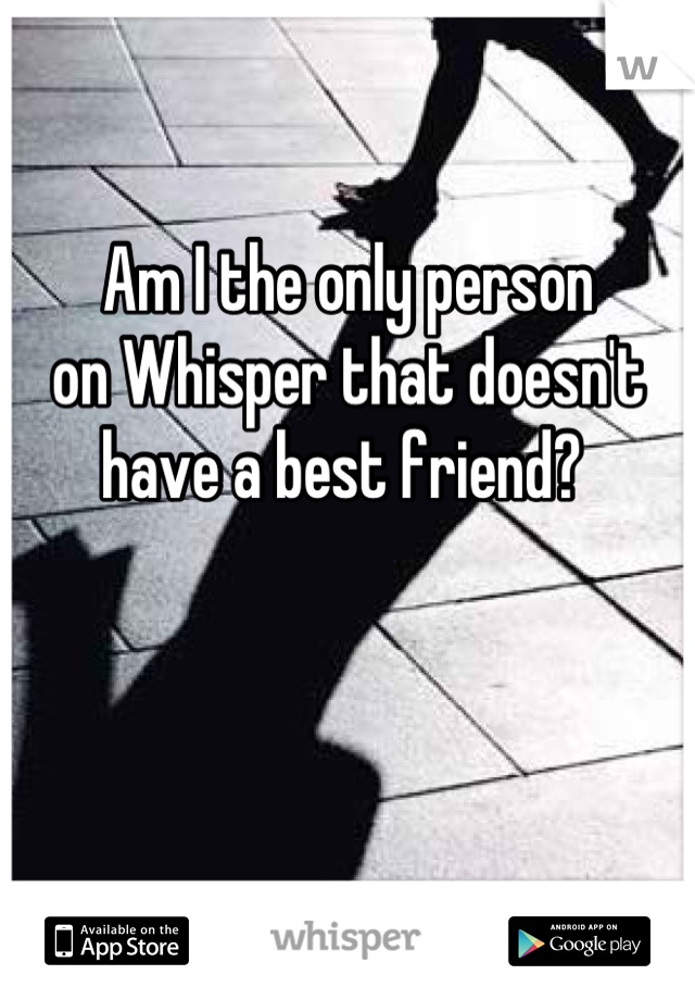 Am I the only person 
on Whisper that doesn't 
have a best friend? 