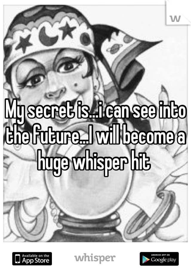 My secret is...i can see into the future...I will become a huge whisper hit 