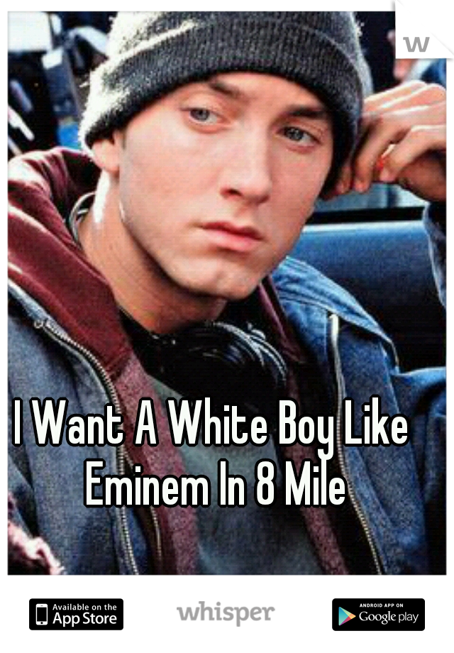 I Want A White Boy Like Eminem In 8 Mile