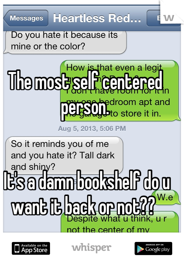 The most self centered person. 


 It's a damn bookshelf do u 
want it back or not?? 