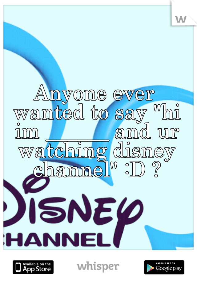 Anyone ever wanted to say "hi im ______ and ur watching disney channel" :D ?