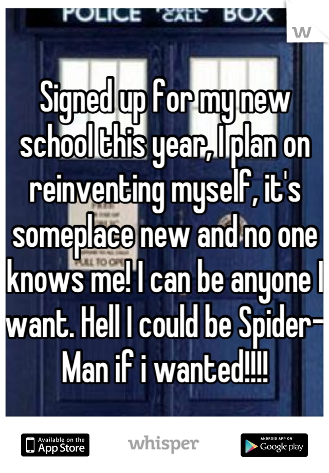 Signed up for my new school this year, I plan on reinventing myself, it's someplace new and no one knows me! I can be anyone I want. Hell I could be Spider-Man if i wanted!!!!