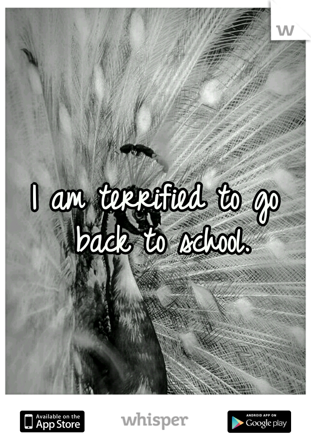 I am terrified to go back to school.