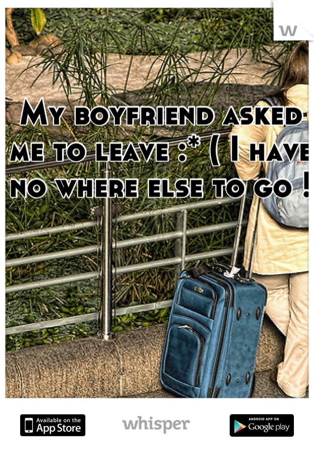 My boyfriend asked me to leave :* ( I have no where else to go ! 