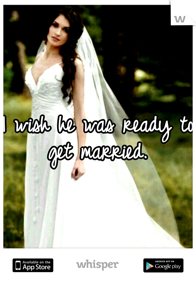 I wish he was ready to get married. 