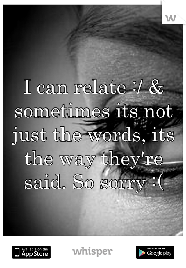 I can relate :/ & sometimes its not just the words, its the way they're said. So sorry :(