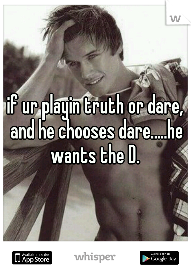 if ur playin truth or dare, and he chooses dare.....he wants the D. 